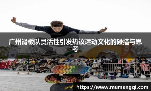 广州滑板队灵活性引发热议运动文化的碰撞与思考