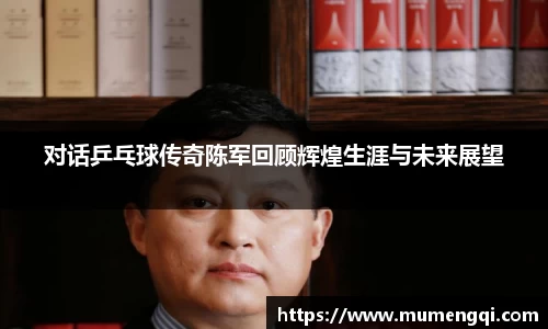 对话乒乓球传奇陈军回顾辉煌生涯与未来展望