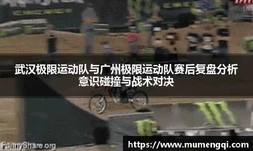 武汉极限运动队与广州极限运动队赛后复盘分析意识碰撞与战术对决